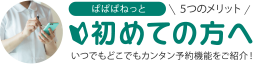 初めての方へ いつでもどこでもカンタン予約機能をご紹介！